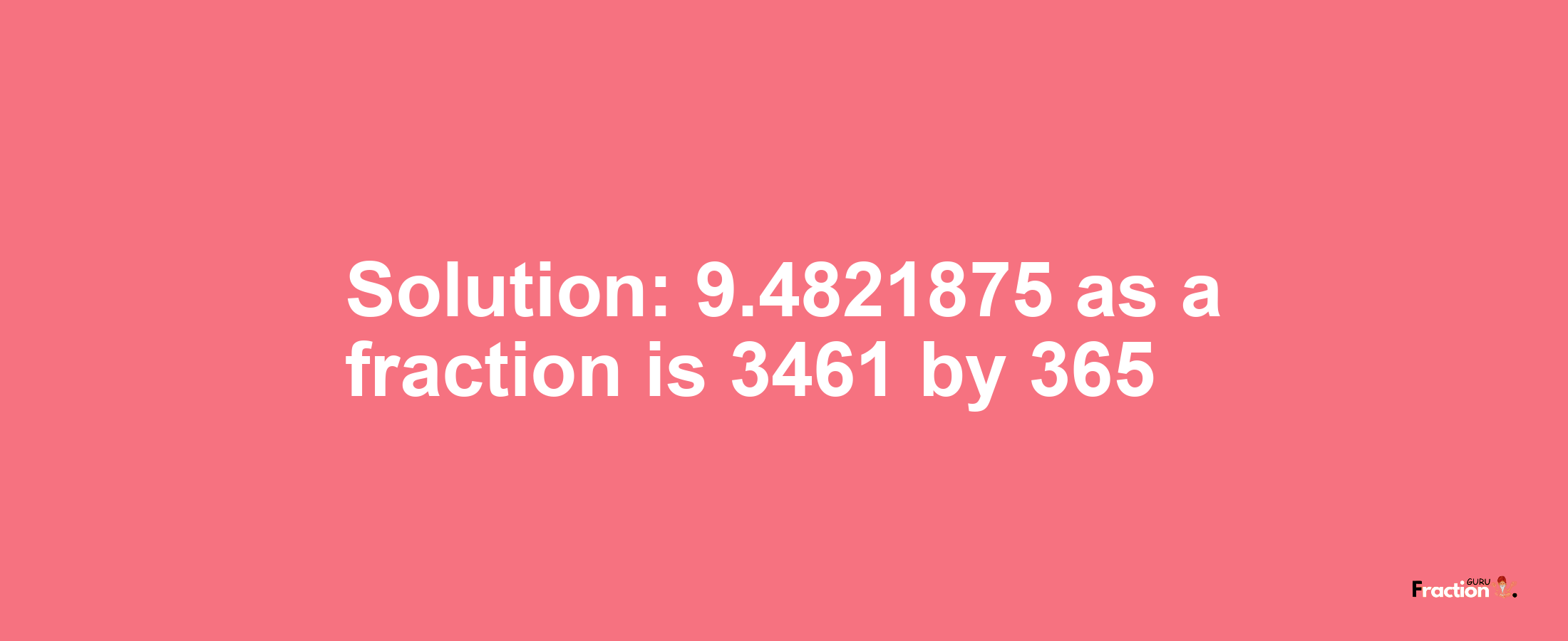Solution:9.4821875 as a fraction is 3461/365